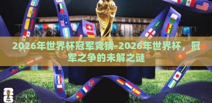 2026年世界杯冠军竞猜-2026年世界杯,冠军之争的未解之谜 2026年世界杯冠军竞猜-2026年世界杯,冠军之争的未解之谜