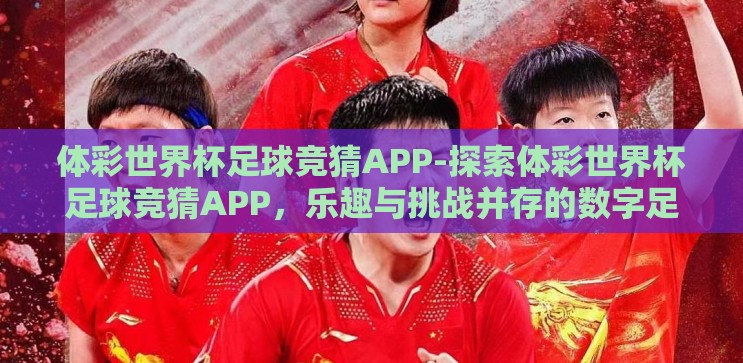 体彩世界杯足球竞猜APP-探索体彩世界杯足球竞猜APP，乐趣与挑战并存的数字足球盛宴