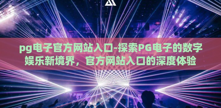 pg电子官方网站入口-探索PG电子的数字娱乐新境界，官方网站入口的深度体验