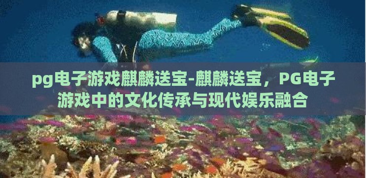 pg电子游戏麒麟送宝-麒麟送宝,PG电子游戏中的文化传承与现代娱乐融合 pg电子游戏麒麟送宝-麒麟送宝,PG电子游戏中的文化传承与现代娱乐融合