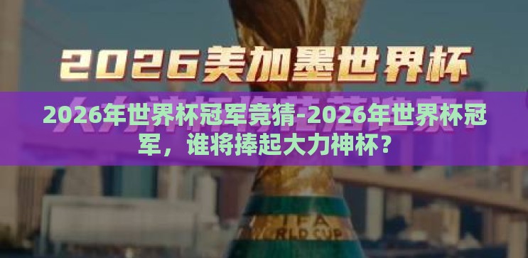 2026年世界杯冠军竞猜-2026年世界杯冠军,谁将捧起大力神杯? 2026年世界杯冠军竞猜-2026年世界杯冠军,谁将捧起大力神杯?