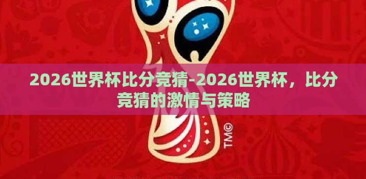 2026世界杯比分竞猜-2026世界杯,比分竞猜的激情与策略 2026世界杯比分竞猜-2026世界杯,比分竞猜的激情与策略