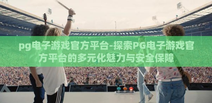 pg电子游戏官方平台-探索PG电子游戏官方平台的多元化魅力与安全保障