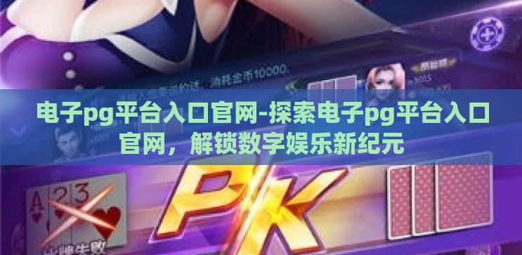 电子pg平台入口官网-探索电子pg平台入口官网,解锁数字娱乐新纪元 电子pg平台入口官网-探索电子pg平台入口官网,解锁数字娱乐新纪元