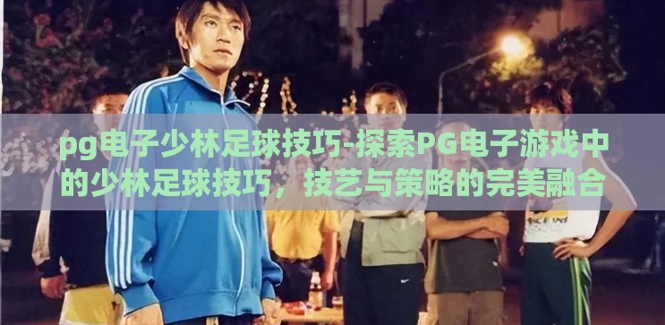 pg电子少林足球技巧-探索PG电子游戏中的少林足球技巧,技艺与策略的完美融合 pg电子少林足球技巧-探索PG电子游戏中的少林足球技巧,技艺与策略的完美融合