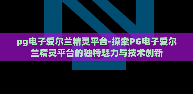pg电子爱尔兰精灵平台-探索PG电子爱尔兰精灵平台的独特魅力与技术创新