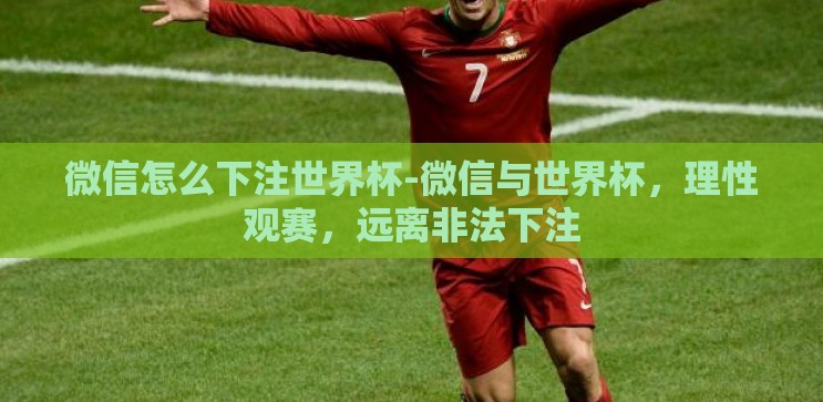 微信怎么下注世界杯-微信与世界杯,理性观赛,远离非法下注 微信怎么下注世界杯-微信与世界杯,理性观赛,远离非法下注