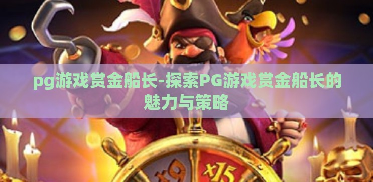 pg游戏赏金船长-探索PG游戏赏金船长的魅力与策略 pg游戏赏金船长-探索PG游戏赏金船长的魅力与策略
