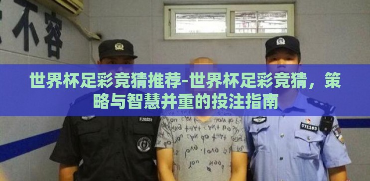 世界杯足彩竞猜推荐-世界杯足彩竞猜，策略与智慧并重的投注指南