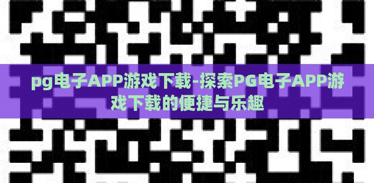 pg电子APP游戏下载-探索PG电子APP游戏下载的便捷与乐趣