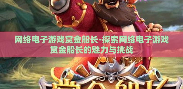 网络电子游戏赏金船长-探索网络电子游戏赏金船长的魅力与挑战