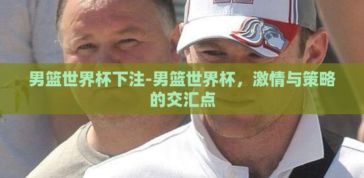 男篮世界杯下注-男篮世界杯,激情与策略的交汇点 男篮世界杯下注-男篮世界杯,激情与策略的交汇点