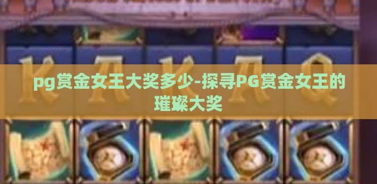 pg赏金女王大奖多少-探寻PG赏金女王的璀璨大奖 pg赏金女王大奖多少-探寻PG赏金女王的璀璨大奖