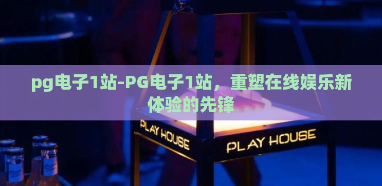 pg电子1站-PG电子1站，重塑在线娱乐新体验的先锋
