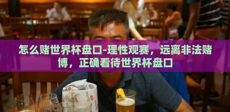 怎么赌世界杯盘口-理性观赛,远离非法赌博,正确看待世界杯盘口 怎么赌世界杯盘口-理性观赛,远离非法赌博,正确看待世界杯盘口