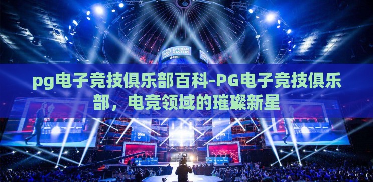 pg电子竞技俱乐部百科-PG电子竞技俱乐部,电竞领域的璀璨新星 pg电子竞技俱乐部百科-PG电子竞技俱乐部,电竞领域的璀璨新星