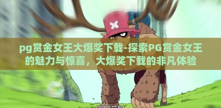 pg赏金女王大爆奖下载-探索PG赏金女王的魅力与惊喜,大爆奖下载的非凡体验 pg赏金女王大爆奖下载-探索PG赏金女王的魅力与惊喜,大爆奖下载的非凡体验