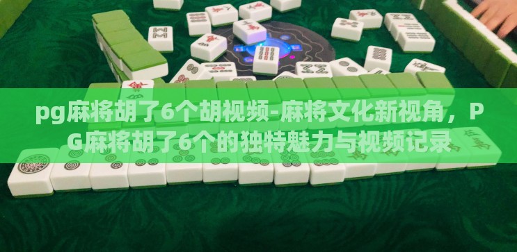 pg麻将胡了6个胡视频-麻将文化新视角,PG麻将胡了6个的独特魅力与视频记录 pg麻将胡了6个胡视频-麻将文化新视角,PG麻将胡了6个的独特魅力与视频记录