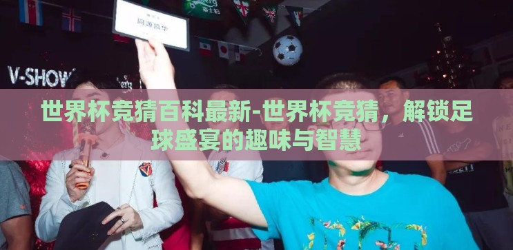 世界杯竞猜百科最新-世界杯竞猜，解锁足球盛宴的趣味与智慧