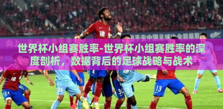 世界杯小组赛胜率-世界杯小组赛胜率的深度剖析，数据背后的足球战略与战术