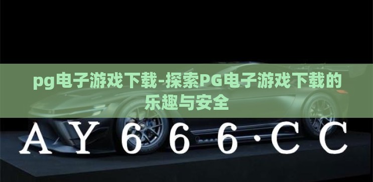 pg电子游戏下载-探索PG电子游戏下载的乐趣与安全
