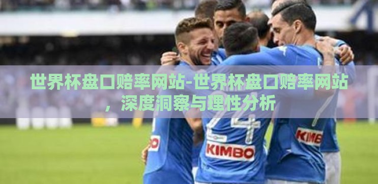 世界杯盘口赔率网站-世界杯盘口赔率网站，深度洞察与理性分析