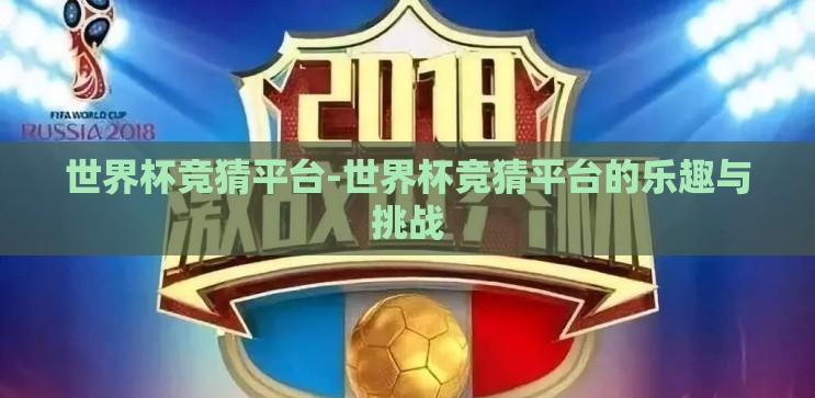 世界杯竞猜平台-世界杯竞猜平台的乐趣与挑战 世界杯竞猜平台-世界杯竞猜平台的乐趣与挑战