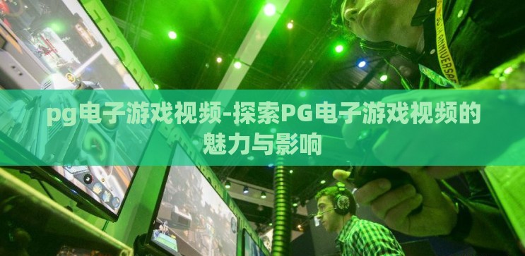 pg电子游戏视频-探索PG电子游戏视频的魅力与影响