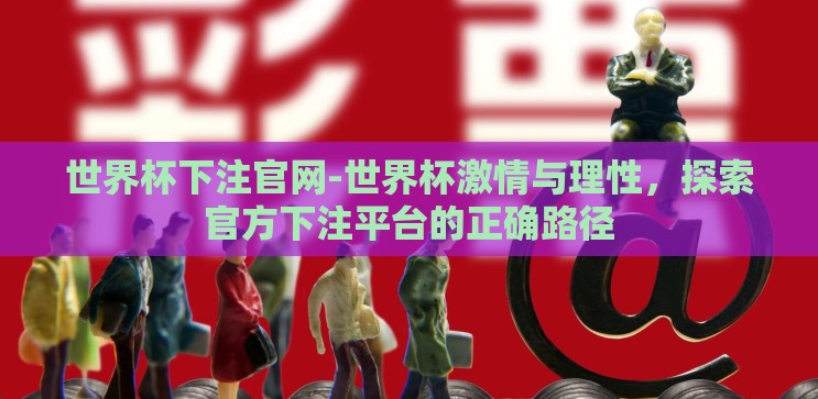 世界杯下注官网-世界杯激情与理性，探索官方下注平台的正确路径
