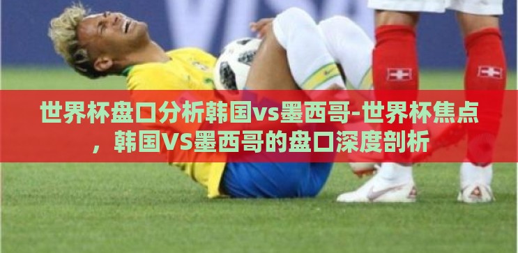 世界杯盘口分析韩国vs墨西哥-世界杯焦点，韩国VS墨西哥的盘口深度剖析