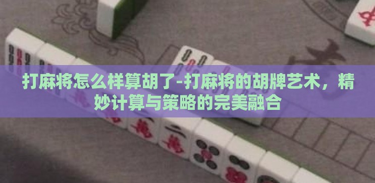 打麻将怎么样算胡了-打麻将的胡牌艺术,精妙计算与策略的完美融合 打麻将怎么样算胡了-打麻将的胡牌艺术,精妙计算与策略的完美融合