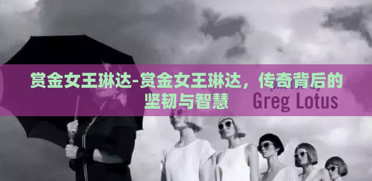 赏金女王琳达-赏金女王琳达,传奇背后的坚韧与智慧 赏金女王琳达-赏金女王琳达,传奇背后的坚韧与智慧