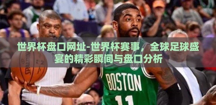 世界杯盘口网址-世界杯赛事,全球足球盛宴的精彩瞬间与盘口分析 世界杯盘口网址-世界杯赛事,全球足球盛宴的精彩瞬间与盘口分析