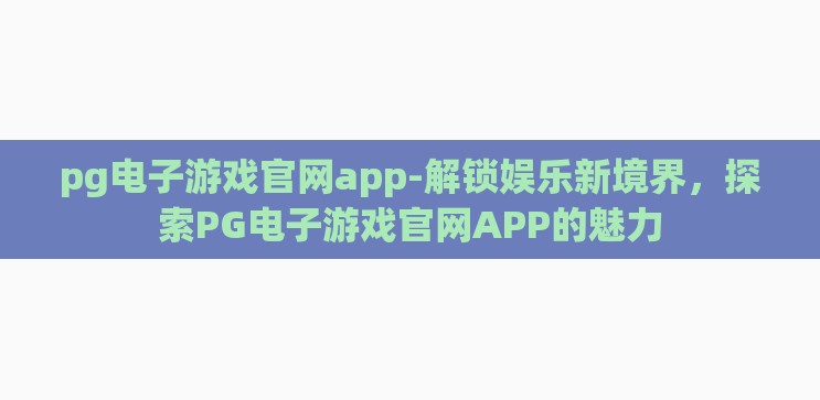 pg电子游戏官网app-解锁娱乐新境界,探索PG电子游戏官网APP的魅力 pg电子游戏官网app-解锁娱乐新境界,探索PG电子游戏官网APP的魅力