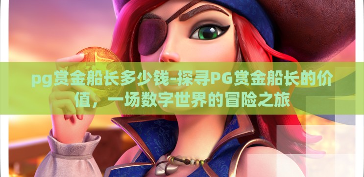 pg赏金船长多少钱-探寻PG赏金船长的价值，一场数字世界的冒险之旅