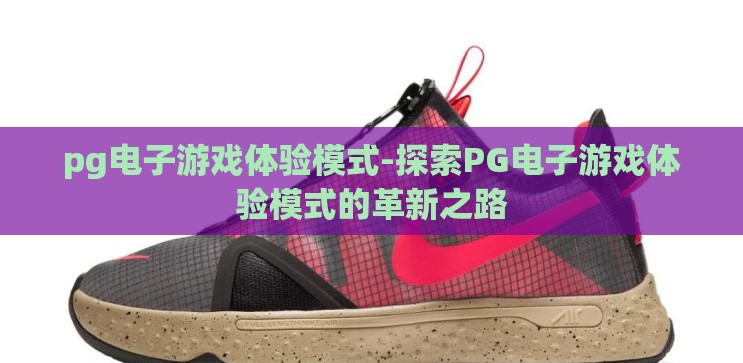 pg电子游戏体验模式-探索PG电子游戏体验模式的革新之路 pg电子游戏体验模式-探索PG电子游戏体验模式的革新之路