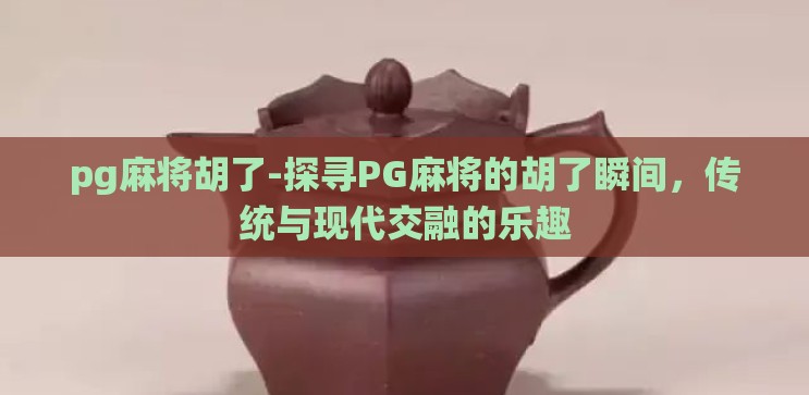pg麻将胡了-探寻PG麻将的胡了瞬间,传统与现代交融的乐趣 pg麻将胡了-探寻PG麻将的胡了瞬间,传统与现代交融的乐趣