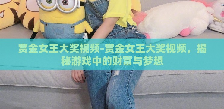 赏金女王大奖视频-赏金女王大奖视频，揭秘游戏中的财富与梦想