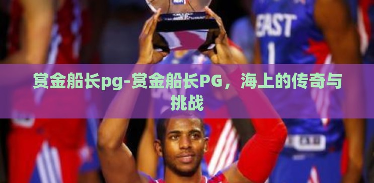 赏金船长pg-赏金船长PG，海上的传奇与挑战