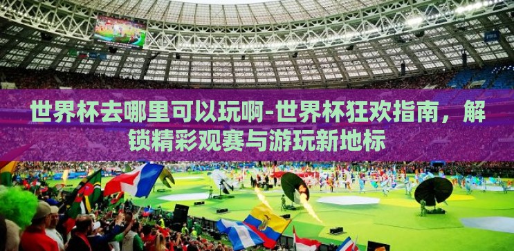 世界杯去哪里可以玩啊-世界杯狂欢指南,解锁精彩观赛与游玩新地标 世界杯去哪里可以玩啊-世界杯狂欢指南,解锁精彩观赛与游玩新地标