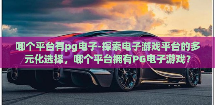 哪个平台有pg电子-探索电子游戏平台的多元化选择,哪个平台拥有PG电子游戏? 哪个平台有pg电子-探索电子游戏平台的多元化选择,哪个平台拥有PG电子游戏?