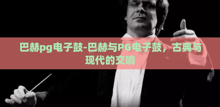 巴赫pg电子鼓-巴赫与PG电子鼓,古典与现代的交响 巴赫pg电子鼓-巴赫与PG电子鼓,古典与现代的交响