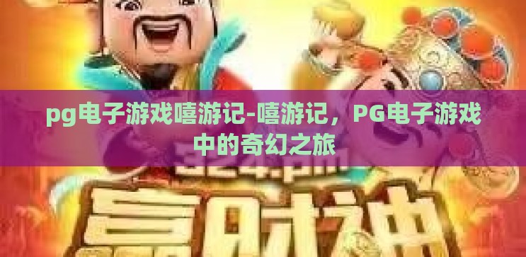 pg电子游戏嘻游记-嘻游记，PG电子游戏中的奇幻之旅