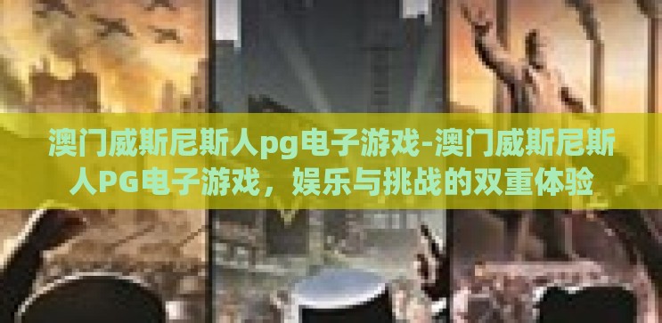 澳门威斯尼斯人pg电子游戏-澳门威斯尼斯人PG电子游戏,娱乐与挑战的双重体验 澳门威斯尼斯人pg电子游戏-澳门威斯尼斯人PG电子游戏,娱乐与挑战的双重体验
