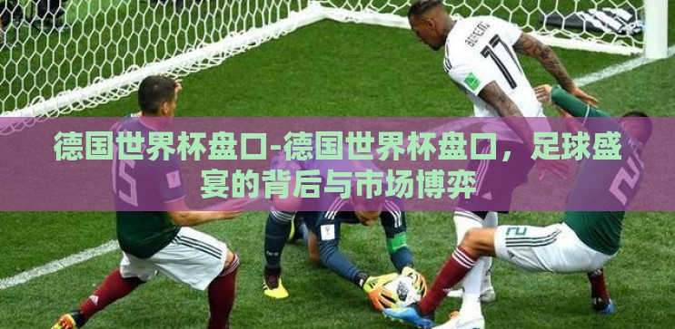 德国世界杯盘口-德国世界杯盘口，足球盛宴的背后与市场博弈