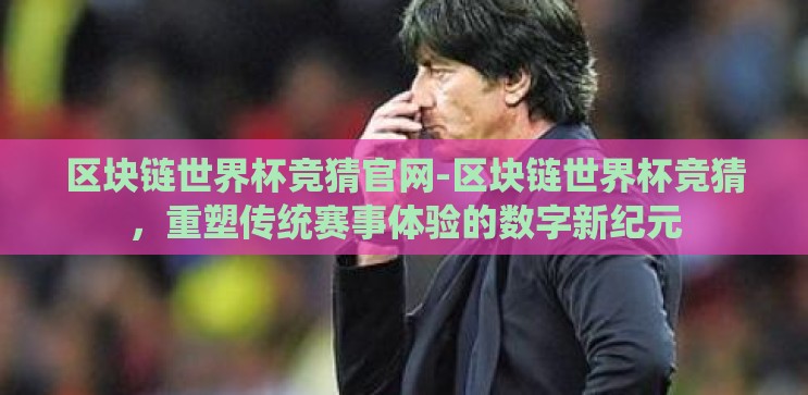 区块链世界杯竞猜官网-区块链世界杯竞猜,重塑传统赛事体验的数字新纪元 区块链世界杯竞猜官网-区块链世界杯竞猜,重塑传统赛事体验的数字新纪元