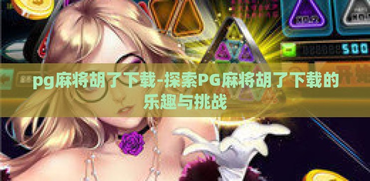 pg麻将胡了下载-探索PG麻将胡了下载的乐趣与挑战 pg麻将胡了下载-探索PG麻将胡了下载的乐趣与挑战