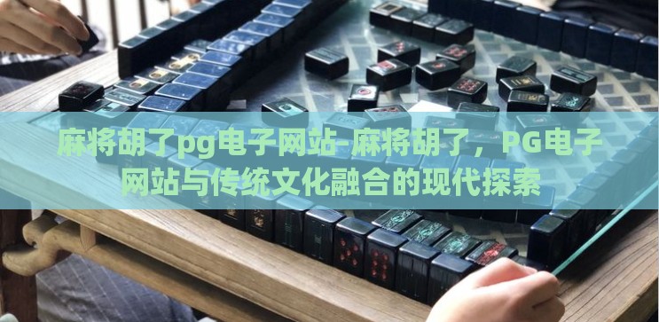 麻将胡了pg电子网站-麻将胡了，PG电子网站与传统文化融合的现代探索