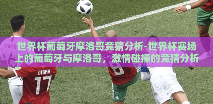 世界杯葡萄牙摩洛哥竞猜分析-世界杯赛场上的葡萄牙与摩洛哥,激情碰撞的竞猜分析 世界杯葡萄牙摩洛哥竞猜分析-世界杯赛场上的葡萄牙与摩洛哥,激情碰撞的竞猜分析