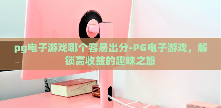 pg电子游戏哪个容易出分-PG电子游戏，解锁高收益的趣味之旅